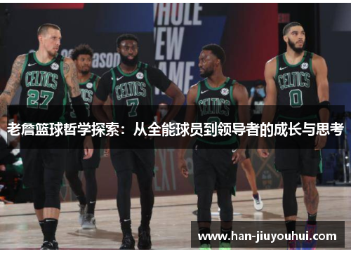 老詹篮球哲学探索:从全能球员到领导者的成长与思考 老詹篮球哲学探索:从全能球员到领导者的成长与思考