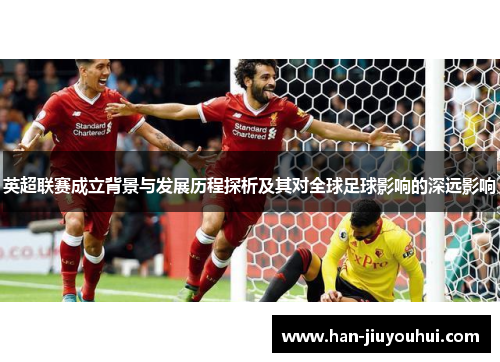 英超联赛成立背景与发展历程探析及其对全球足球影响的深远影响 英超联赛成立背景与发展历程探析及其对全球足球影响的深远影响