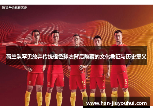 荷兰队罕见放弃传统橙色球衣背后隐藏的文化象征与历史意义