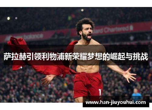 萨拉赫引领利物浦新荣耀梦想的崛起与挑战 萨拉赫引领利物浦新荣耀梦想的崛起与挑战