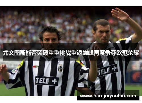 尤文图斯能否突破重重挑战重返巅峰再度争夺欧冠荣耀