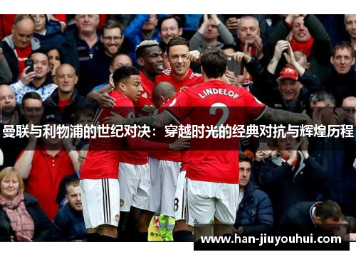曼联与利物浦的世纪对决：穿越时光的经典对抗与辉煌历程