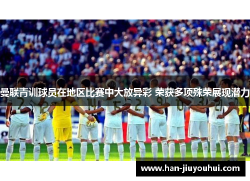 曼联青训球员在地区比赛中大放异彩 荣获多项殊荣展现潜力