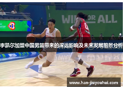李凯尔加盟中国男篮带来的深远影响及未来发展前景分析 李凯尔加盟中国男篮带来的深远影响及未来发展前景分析