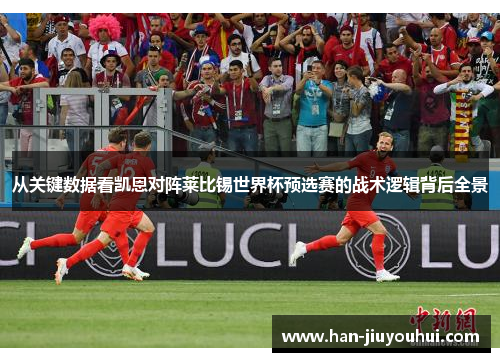 从关键数据看凯恩对阵莱比锡世界杯预选赛的战术逻辑背后全景