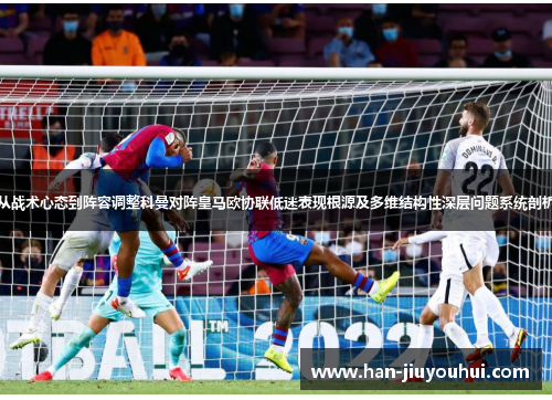从战术心态到阵容调整科曼对阵皇马欧协联低迷表现根源及多维结构性深层问题系统剖析