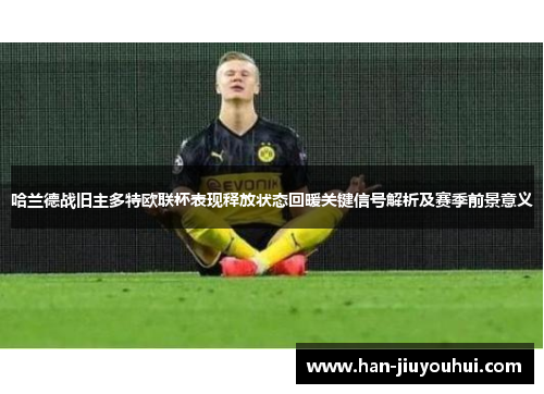 哈兰德战旧主多特欧联杯表现释放状态回暖关键信号解析及赛季前景意义 哈兰德战旧主多特欧联杯表现释放状态回暖关键信号解析及赛季前景意义