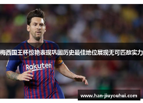 梅西国王杯惊艳表现巩固历史最佳地位展现无可匹敌实力 梅西国王杯惊艳表现巩固历史最佳地位展现无可匹敌实力