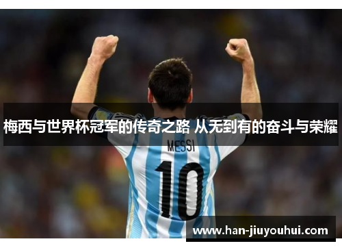 梅西与世界杯冠军的传奇之路 从无到有的奋斗与荣耀 梅西与世界杯冠军的传奇之路 从无到有的奋斗与荣耀