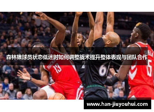 森林狼球员状态低迷时如何调整战术提升整体表现与团队合作 森林狼球员状态低迷时如何调整战术提升整体表现与团队合作