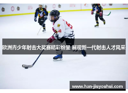 欧洲青少年射击大奖赛精彩纷呈 展现新一代射击人才风采 欧洲青少年射击大奖赛精彩纷呈 展现新一代射击人才风采