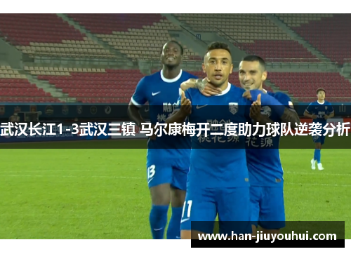 武汉长江1-3武汉三镇 马尔康梅开二度助力球队逆袭分析 武汉长江1-3武汉三镇 马尔康梅开二度助力球队逆袭分析