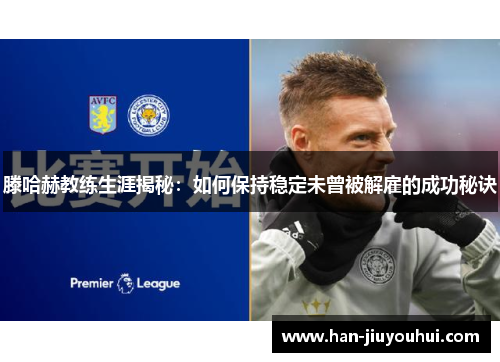 滕哈赫教练生涯揭秘：如何保持稳定未曾被解雇的成功秘诀