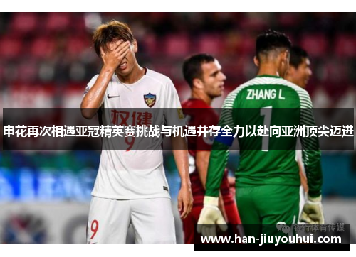 申花再次相遇亚冠精英赛挑战与机遇并存全力以赴向亚洲顶尖迈进 申花再次相遇亚冠精英赛挑战与机遇并存全力以赴向亚洲顶尖迈进