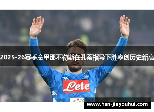 2025-26赛季意甲那不勒斯在孔蒂指导下胜率创历史新高 2025-26赛季意甲那不勒斯在孔蒂指导下胜率创历史新高