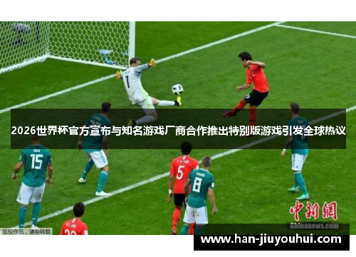 2026世界杯官方宣布与知名游戏厂商合作推出特别版游戏引发全球热议 2026世界杯官方宣布与知名游戏厂商合作推出特别版游戏引发全球热议
