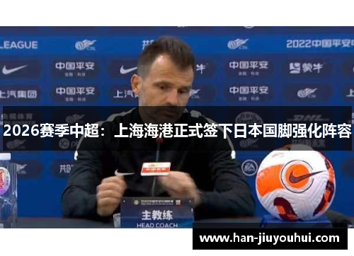 2026赛季中超:上海海港正式签下日本国脚强化阵容 2026赛季中超:上海海港正式签下日本国脚强化阵容