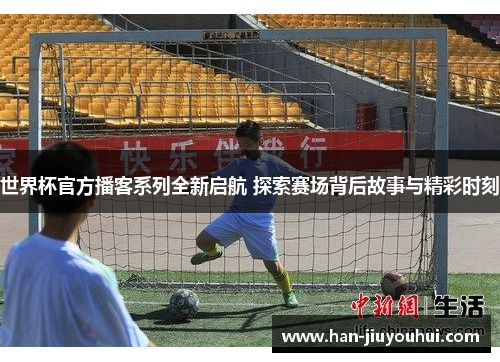 世界杯官方播客系列全新启航 探索赛场背后故事与精彩时刻 世界杯官方播客系列全新启航 探索赛场背后故事与精彩时刻