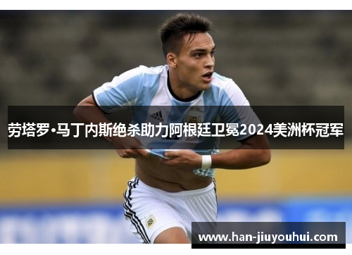 劳塔罗·马丁内斯绝杀助力阿根廷卫冕2024美洲杯冠军 劳塔罗·马丁内斯绝杀助力阿根廷卫冕2024美洲杯冠军