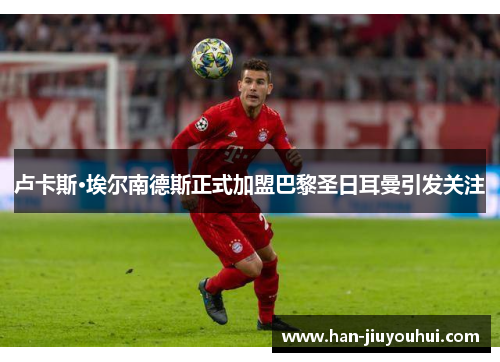 卢卡斯·埃尔南德斯正式加盟巴黎圣日耳曼引发关注