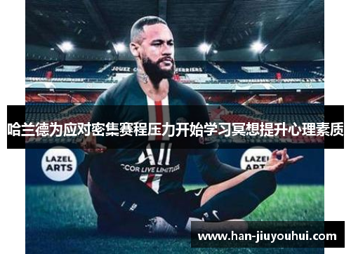 哈兰德为应对密集赛程压力开始学习冥想提升心理素质 哈兰德为应对密集赛程压力开始学习冥想提升心理素质