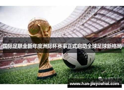 国际足联全新年度洲际杯赛事正式启动全球足球新格局 国际足联全新年度洲际杯赛事正式启动全球足球新格局