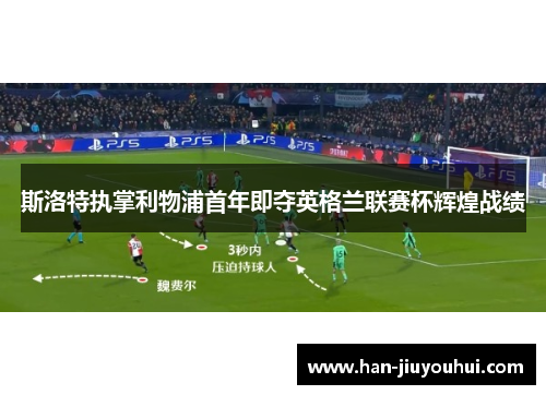 斯洛特执掌利物浦首年即夺英格兰联赛杯辉煌战绩