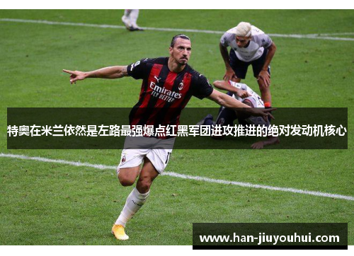 特奥在米兰依然是左路最强爆点红黑军团进攻推进的绝对发动机核心
