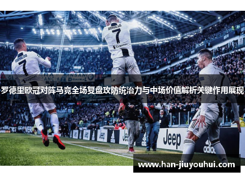 罗德里欧冠对阵马竞全场复盘攻防统治力与中场价值解析关键作用展现