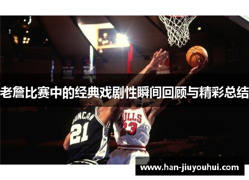 老詹比赛中的经典戏剧性瞬间回顾与精彩总结