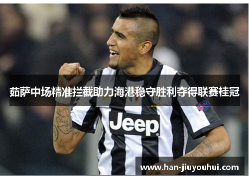 茹萨中场精准拦截助力海港稳守胜利夺得联赛桂冠