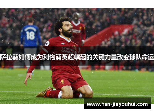 萨拉赫如何成为利物浦英超崛起的关键力量改变球队命运 萨拉赫如何成为利物浦英超崛起的关键力量改变球队命运