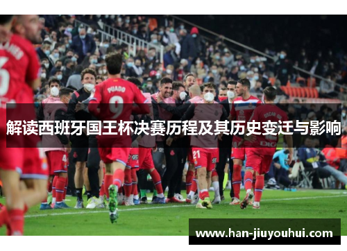 解读西班牙国王杯决赛历程及其历史变迁与影响 解读西班牙国王杯决赛历程及其历史变迁与影响