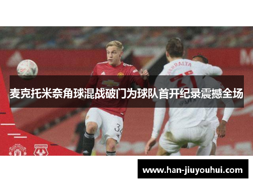 麦克托米奈角球混战破门为球队首开纪录震撼全场